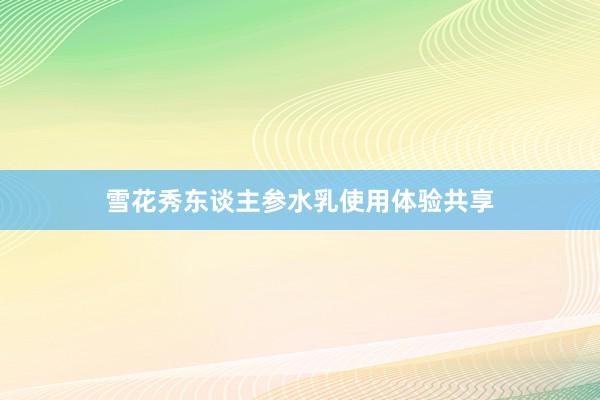 雪花秀东谈主参水乳使用体验共享