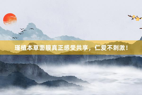 瑾植本草面膜真正感受共享，仁爱不刺激！