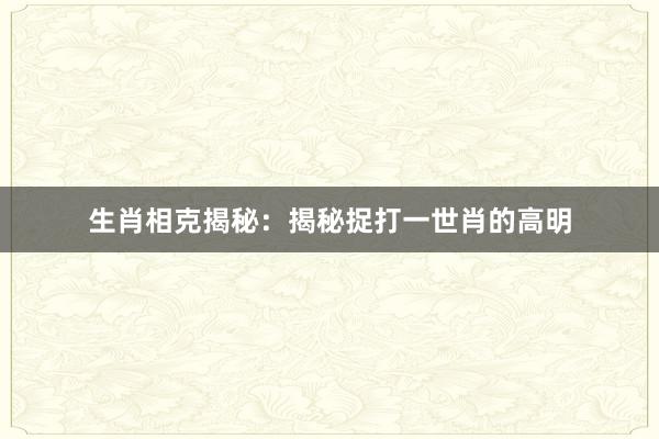 生肖相克揭秘：揭秘捉打一世肖的高明
