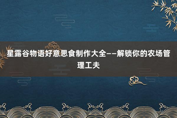 星露谷物语好意思食制作大全——解锁你的农场管理工夫