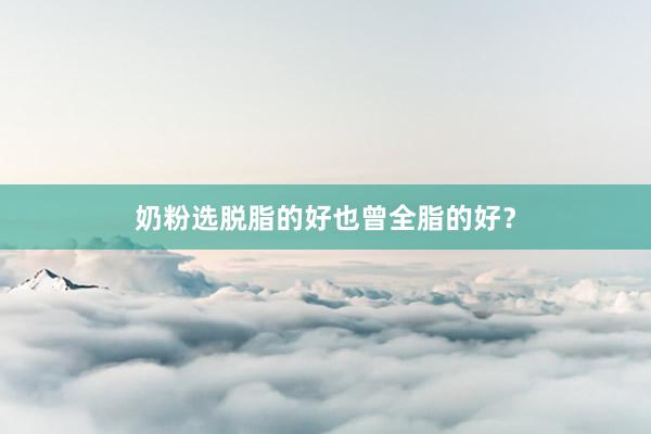 奶粉选脱脂的好也曾全脂的好？