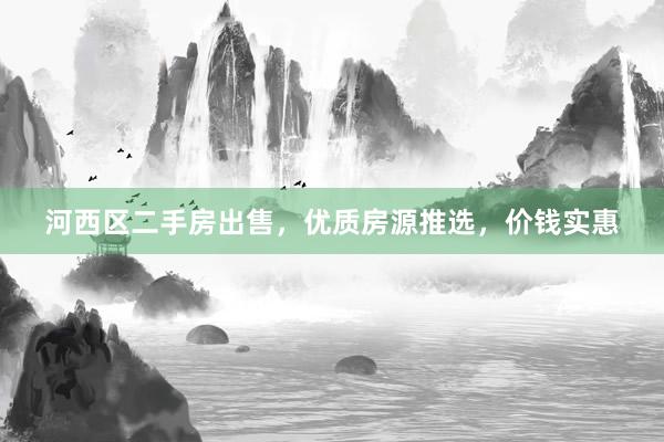 河西区二手房出售，优质房源推选，价钱实惠