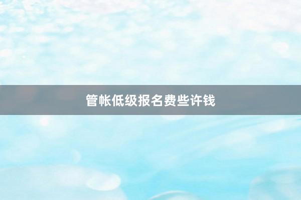 管帐低级报名费些许钱